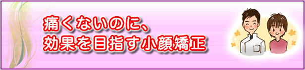 痛くないのに、すぐに効果が出る小顔矯正